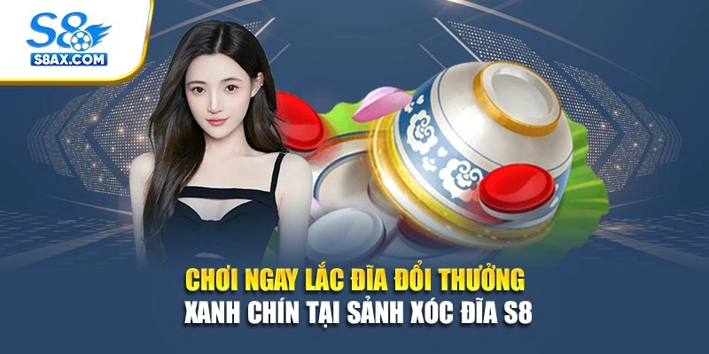 Chơi Ngay Xóc Đĩa Đổi Thưởng Xanh Chín Tại Sảnh Xóc Đĩa S8